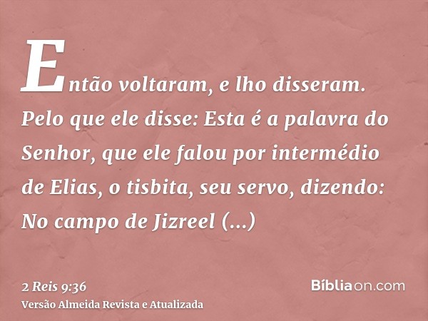 Então voltaram, e lho disseram. Pelo que ele disse: Esta é a palavra do Senhor, que ele falou por intermédio de Elias, o tisbita, seu servo, dizendo: No campo d