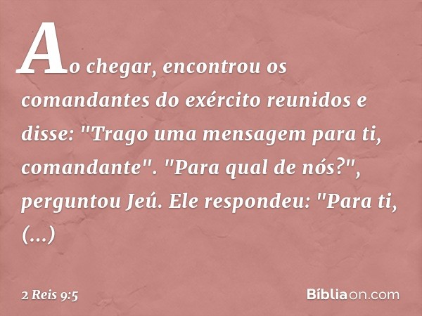 Ao chegar, encontrou os comandantes do exército reunidos e disse: "Trago uma mensagem para ti, comandante".
"Para qual de nós?", perguntou Jeú.
Ele respondeu: "