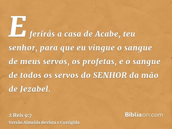 E ferirás a casa de Acabe, teu senhor, para que eu vingue o sangue de meus servos, os profetas, e o sangue de todos os servos do SENHOR da mão de Jezabel.