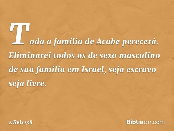 Toda a família de Acabe perecerá. Eliminarei todos os de sexo masculino de sua família em Israel, seja escravo seja livre. -- 2 Reis 9:8