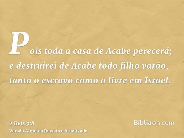 Pois toda a casa de Acabe perecerá; e destruirei de Acabe todo filho varão, tanto o escravo como o livre em Israel.