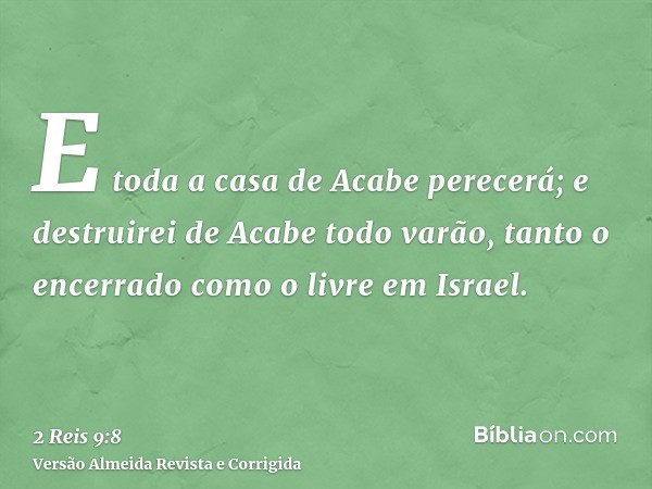 E toda a casa de Acabe perecerá; e destruirei de Acabe todo varão, tanto o encerrado como o livre em Israel.
