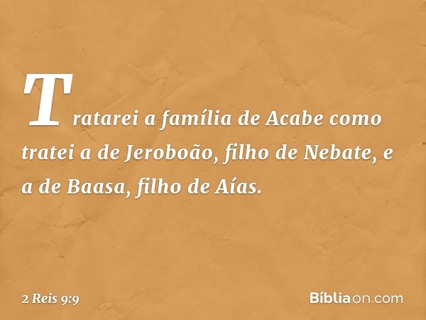 Tratarei a família de Acabe como tratei a de Jeroboão, filho de Nebate, e a de Baasa, filho de Aías. -- 2 Reis 9:9