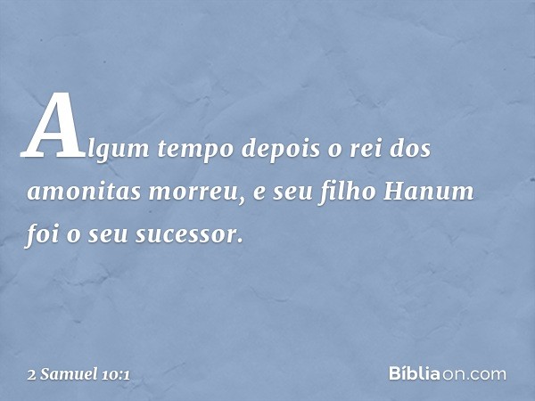 Algum tempo depois o rei dos amonitas morreu, e seu filho Hanum foi o seu sucessor. -- 2 Samuel 10:1