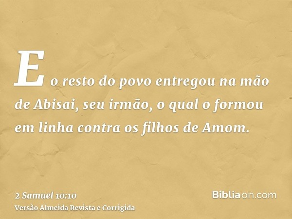 E o resto do povo entregou na mão de Abisai, seu irmão, o qual o formou em linha contra os filhos de Amom.