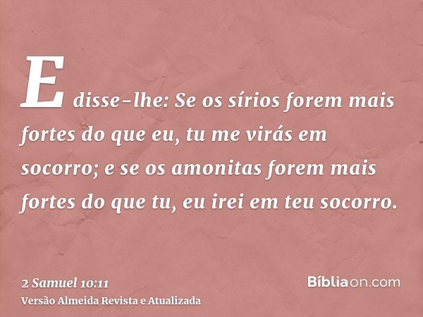 E disse-lhe: Se os sírios forem mais fortes do que eu, tu me virás em socorro; e se os amonitas forem mais fortes do que tu, eu irei em teu socorro.