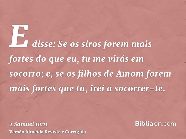 E disse: Se os siros forem mais fortes do que eu, tu me virás em socorro; e, se os filhos de Amom forem mais fortes que tu, irei a socorrer-te.