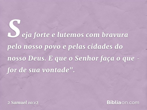 Seja forte e lutemos com bravura pelo nosso povo e pelas cidades do nosso Deus. E que o Senhor faça o que ­for de sua vontade". -- 2 Samuel 10:12