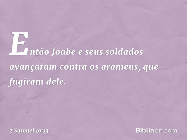 Então Joabe e seus soldados avançaram contra os arameus, que fugiram dele. -- 2 Samuel 10:13