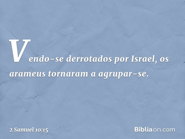 Vendo-se derrotados por Israel, os arameus tornaram a agrupar-se. -- 2 Samuel 10:15