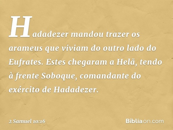 Hadadezer mandou trazer os arameus que viviam do outro lado do Eufrates. Estes chegaram a Helã, tendo à frente Soboque, comandante do exército de Hadadezer. -- 