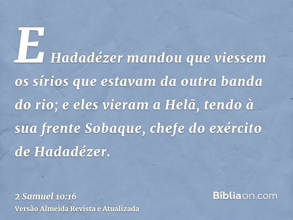 E Hadadézer mandou que viessem os sírios que estavam da outra banda do rio; e eles vieram a Helã, tendo à sua frente Sobaque, chefe do exército de Hadadézer.