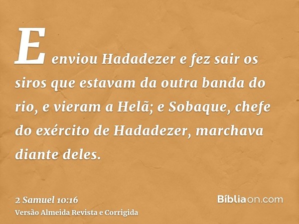 E enviou Hadadezer e fez sair os siros que estavam da outra banda do rio, e vieram a Helã; e Sobaque, chefe do exército de Hadadezer, marchava diante deles.