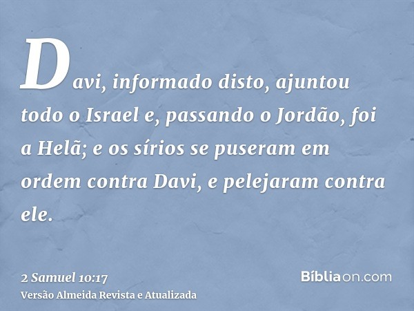 Davi, informado disto, ajuntou todo o Israel e, passando o Jordão, foi a Helã; e os sírios se puseram em ordem contra Davi, e pelejaram contra ele.