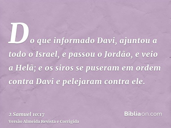 Do que informado Davi, ajuntou a todo o Israel, e passou o Jordão, e veio a Helã; e os siros se puseram em ordem contra Davi e pelejaram contra ele.