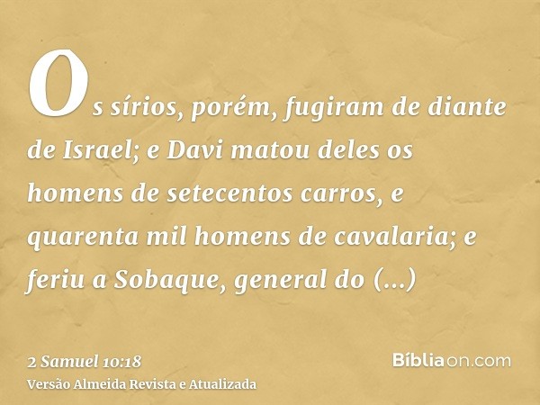 Os sírios, porém, fugiram de diante de Israel; e Davi matou deles os homens de setecentos carros, e quarenta mil homens de cavalaria; e feriu a Sobaque, general