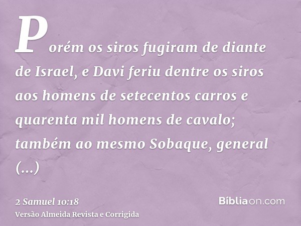 Porém os siros fugiram de diante de Israel, e Davi feriu dentre os siros aos homens de setecentos carros e quarenta mil homens de cavalo; também ao mesmo Sobaqu