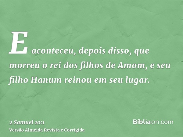 E aconteceu, depois disso, que morreu o rei dos filhos de Amom, e seu filho Hanum reinou em seu lugar.