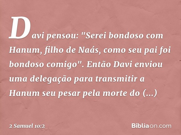 Davi pensou: "Serei bondoso com Hanum, filho de Naás, como seu pai foi bondoso comigo". Então Davi enviou uma delegação para transmitir a Hanum seu pesar pela m