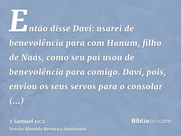 Então disse Davi: usarei de benevolência para com Hanum, filho de Naás, como seu pai usou de benevolência para comigo. Davi, pois, enviou os seus servos para o 