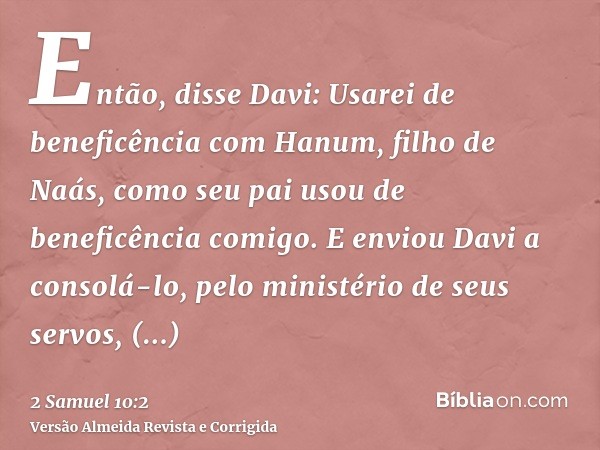 Então, disse Davi: Usarei de beneficência com Hanum, filho de Naás, como seu pai usou de beneficência comigo. E enviou Davi a consolá-lo, pelo ministério de seu
