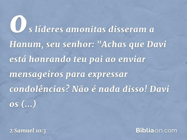 os líderes amo­nitas disseram a Hanum, seu senhor: "Achas que Davi está honrando teu pai ao enviar mensageiros para expressar condolências? Não é nada disso! Da