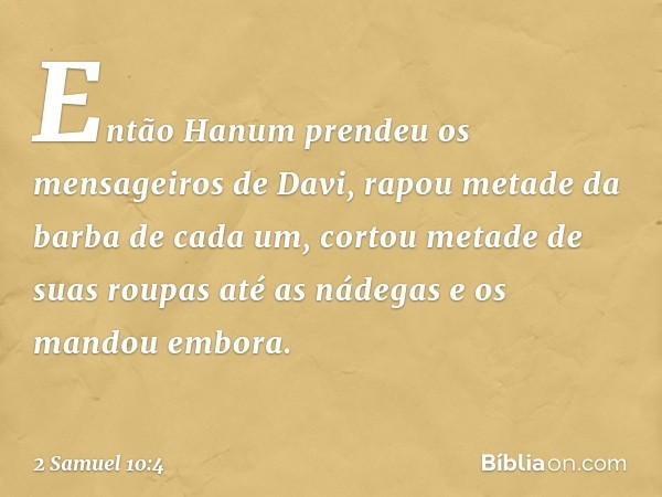 Então Hanum pren­deu os mensageiros de Davi, rapou metade da barba de cada um, cortou metade de suas roupas até as nádegas e os mandou embora. -- 2 Samuel 10:4