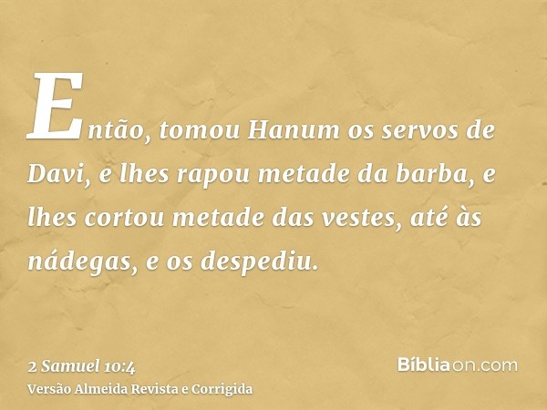 Então, tomou Hanum os servos de Davi, e lhes rapou metade da barba, e lhes cortou metade das vestes, até às nádegas, e os despediu.