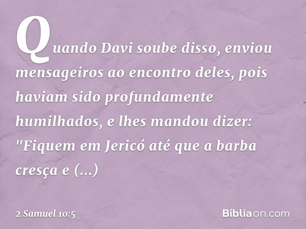 Quando Davi soube disso, enviou men­sageiros ao encontro deles, pois haviam sido profundamente humilhados, e lhes mandou dizer: "Fiquem em Jericó até que a barb