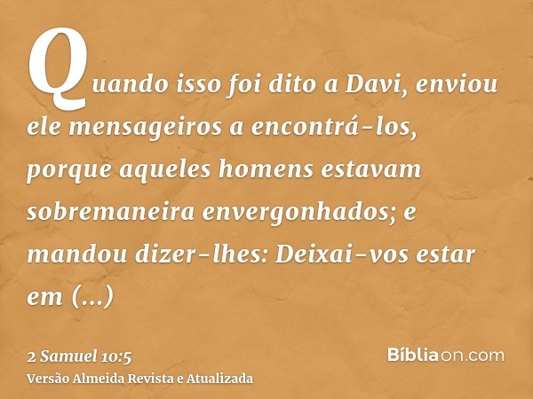 Quando isso foi dito a Davi, enviou ele mensageiros a encontrá-los, porque aqueles homens estavam sobremaneira envergonhados; e mandou dizer-lhes: Deixai-vos es