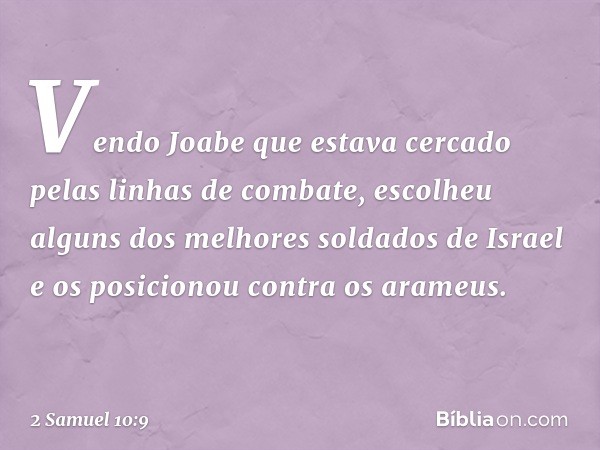 Vendo Joabe que estava cercado pelas linhas de com­bate, escolheu alguns dos melhores soldados de Israel e os posicionou contra os arameus. -- 2 Samuel 10:9