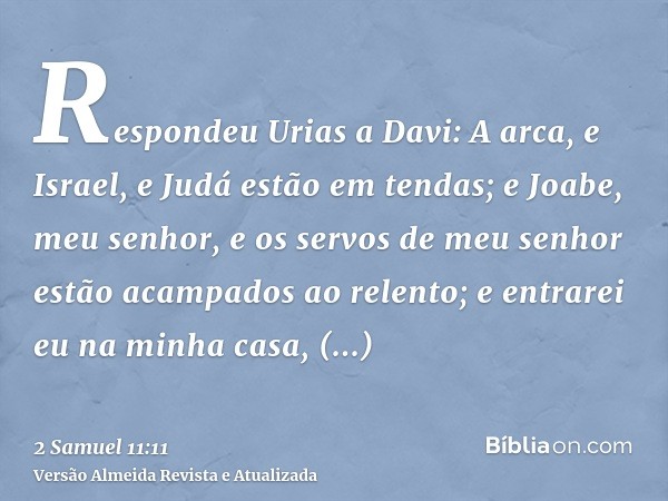 Respondeu Urias a Davi: A arca, e Israel, e Judá estão em tendas; e Joabe, meu senhor, e os servos de meu senhor estão acampados ao relento; e entrarei eu na mi