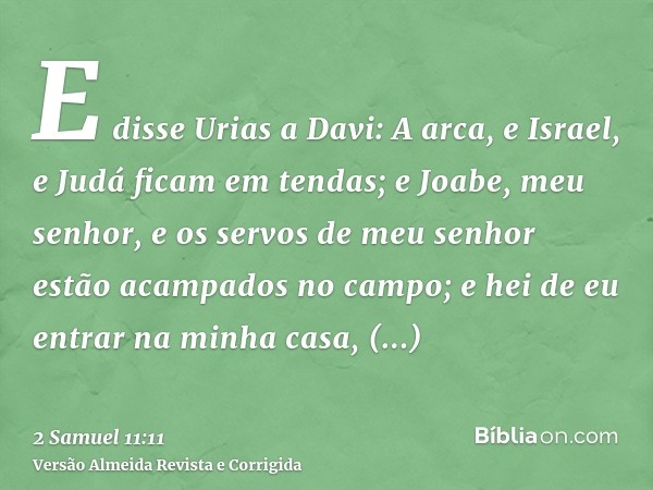 E disse Urias a Davi: A arca, e Israel, e Judá ficam em tendas; e Joabe, meu senhor, e os servos de meu senhor estão acampados no campo; e hei de eu entrar na m