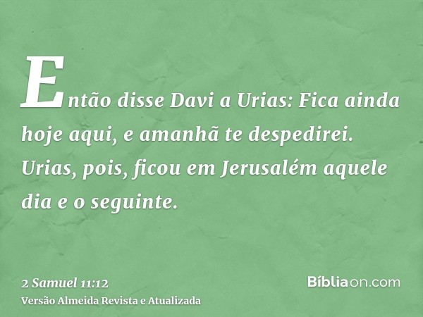 Então disse Davi a Urias: Fica ainda hoje aqui, e amanhã te despedirei. Urias, pois, ficou em Jerusalém aquele dia e o seguinte.