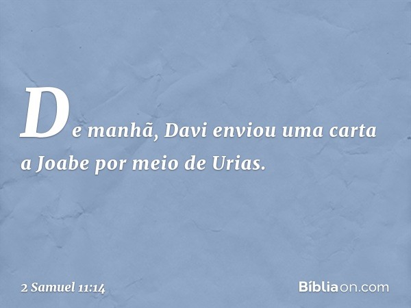 De manhã, Davi enviou uma carta a Joabe por meio de Urias. -- 2 Samuel 11:14