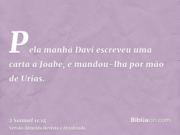 Pela manhã Davi escreveu uma carta a Joabe, e mandou-lha por mão de Urias.