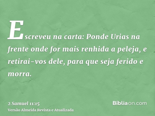 Escreveu na carta: Ponde Urias na frente onde for mais renhida a peleja, e retirai-vos dele, para que seja ferido e morra.