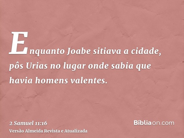 Enquanto Joabe sitiava a cidade, pôs Urias no lugar onde sabia que havia homens valentes.