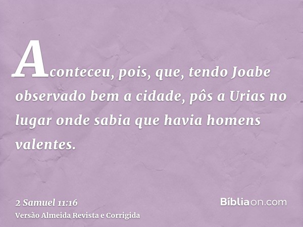 Aconteceu, pois, que, tendo Joabe observado bem a cidade, pôs a Urias no lugar onde sabia que havia homens valentes.