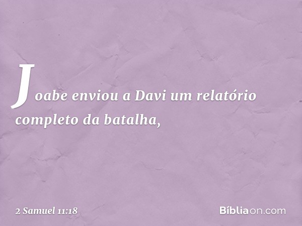 Joabe enviou a Davi um relatório completo da batalha, -- 2 Samuel 11:18