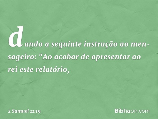 dando a seguinte instrução ao men­sageiro: "Ao­ acabar de apresentar ao rei este relatório, -- 2 Samuel 11:19