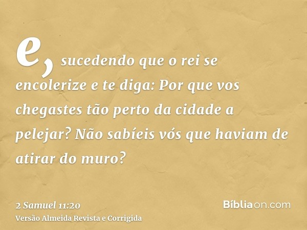 e, sucedendo que o rei se encolerize e te diga: Por que vos chegastes tão perto da cidade a pelejar? Não sabíeis vós que haviam de atirar do muro?