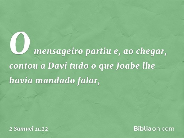 O mensageiro partiu e, ao chegar, contou a Davi tudo o que Joabe lhe havia man­dado falar, -- 2 Samuel 11:22