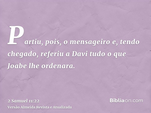 Partiu, pois, o mensageiro e, tendo chegado, referiu a Davi tudo o que Joabe lhe ordenara.