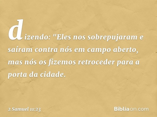 dizendo: "Eles nos sobrepujaram e saíram contra nós em campo aberto, mas nós os fizemos retroceder para a porta da cidade. -- 2 Samuel 11:23