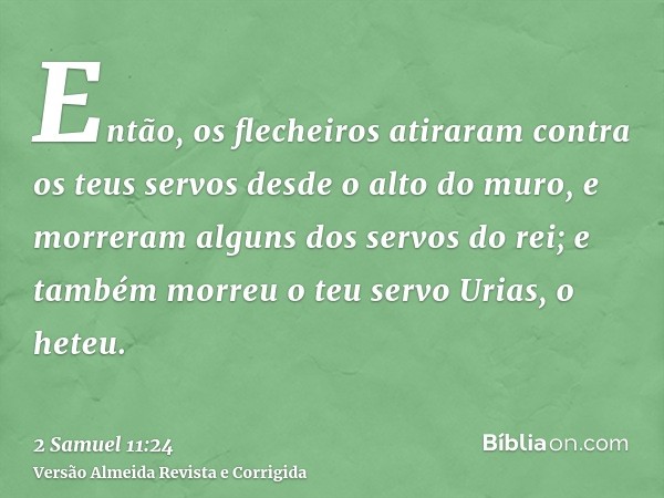 Então, os flecheiros atiraram contra os teus servos desde o alto do muro, e morreram alguns dos servos do rei; e também morreu o teu servo Urias, o heteu.