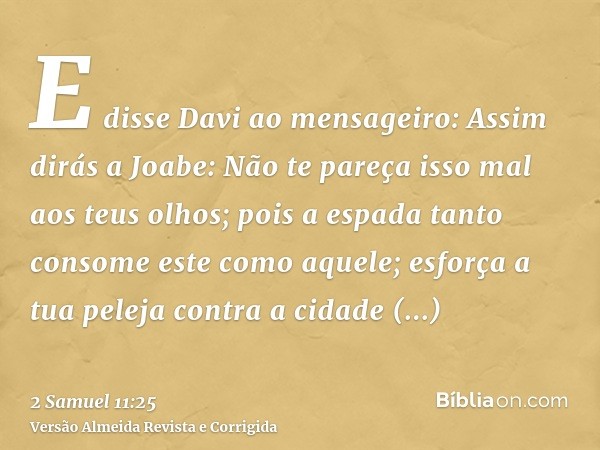 E disse Davi ao mensageiro: Assim dirás a Joabe: Não te pareça isso mal aos teus olhos; pois a espada tanto consome este como aquele; esforça a tua peleja contr