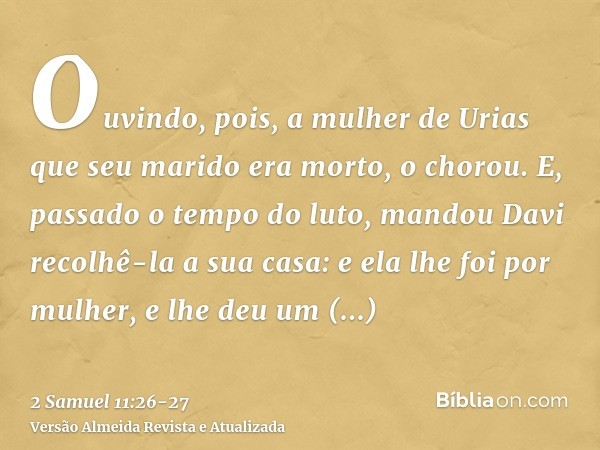 Ouvindo, pois, a mulher de Urias que seu marido era morto, o chorou.E, passado o tempo do luto, mandou Davi recolhê-la a sua casa: e ela lhe foi por mulher, e l