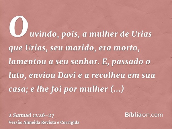 Ouvindo, pois, a mulher de Urias que Urias, seu marido, era morto, lamentou a seu senhor.E, passado o luto, enviou Davi e a recolheu em sua casa; e lhe foi por 