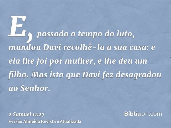 E, passado o tempo do luto, mandou Davi recolhê-la a sua casa: e ela lhe foi por mulher, e lhe deu um filho. Mas isto que Davi fez desagradou ao Senhor.